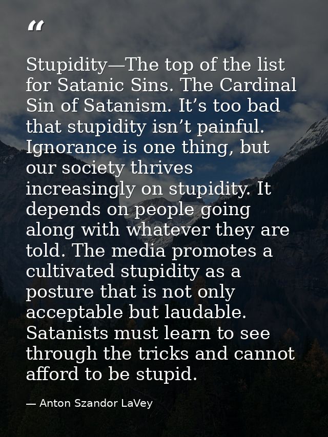 Stupidity—The top of the list for Satanic Sins. The Cardinal Sin of Satanism. It’s too bad that stupidity isn’t painful. — Anton Szandor LaVey