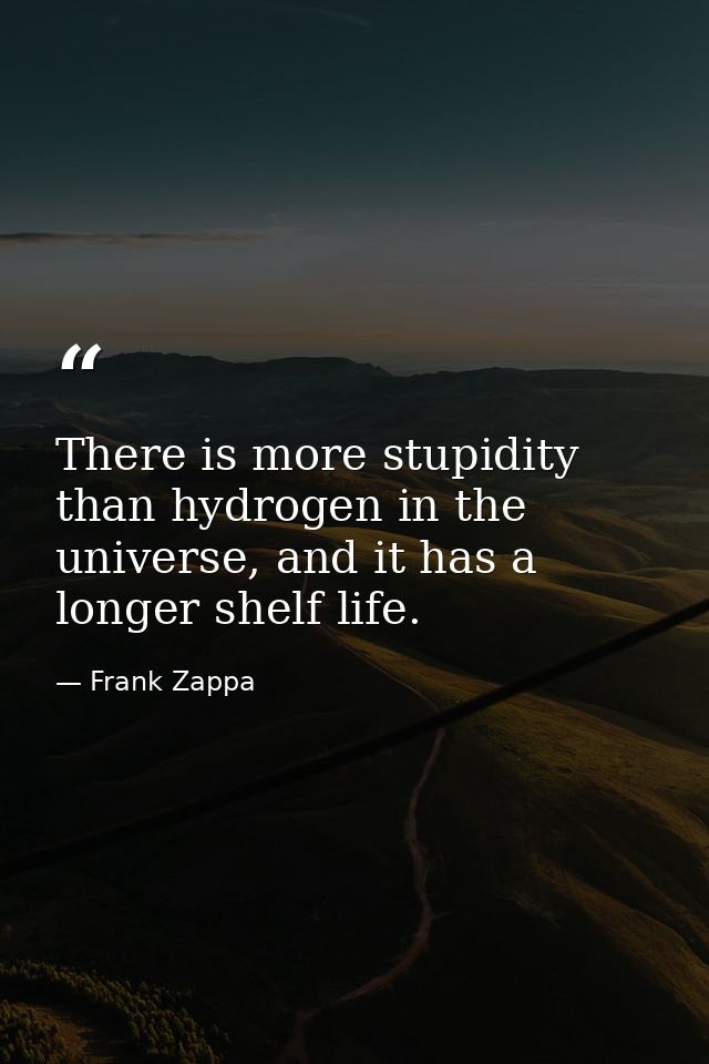 There is more stupidity than hydrogen in the universe, and it has a longer shelf life. — Frank Zappa