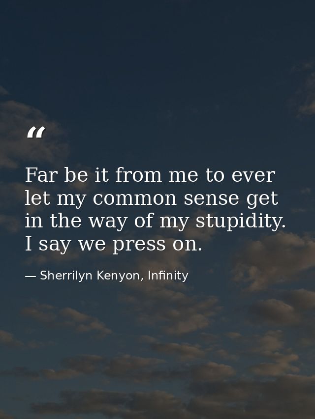 Far be it from me to ever let my common sense get in the way of my stupidity. I say we press on. — Sherrilyn Kenyon, Infinity
