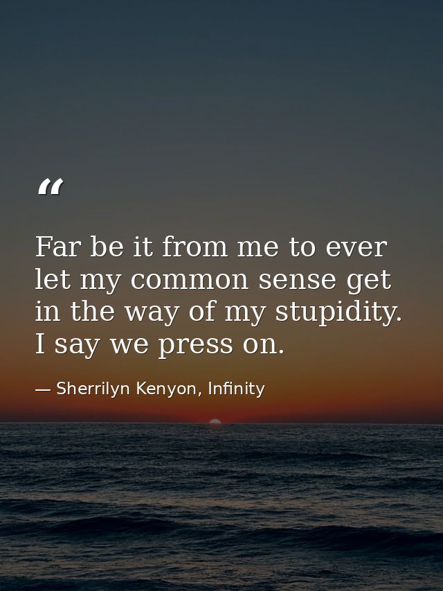 Far be it from me to ever let my common sense get in the way of my stupidity. I say we press on. — Sherrilyn Kenyon, Infinity