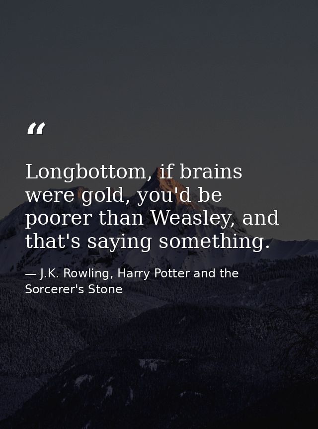 Longbottom, if brains were gold, you'd be poorer than Weasley, and that's saying something. — J.K. Rowling, Harry Potter and the Sorcerer's Stone