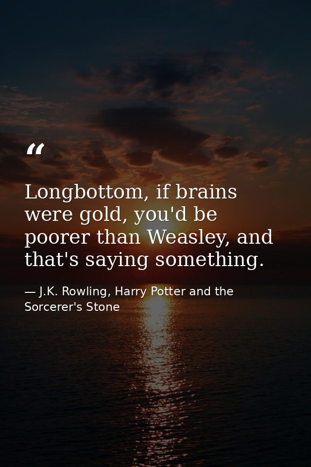 Longbottom, if brains were gold, you'd be poorer than Weasley, and that's saying something. — J.K. Rowling, Harry Potter and the Sorcerer's Stone