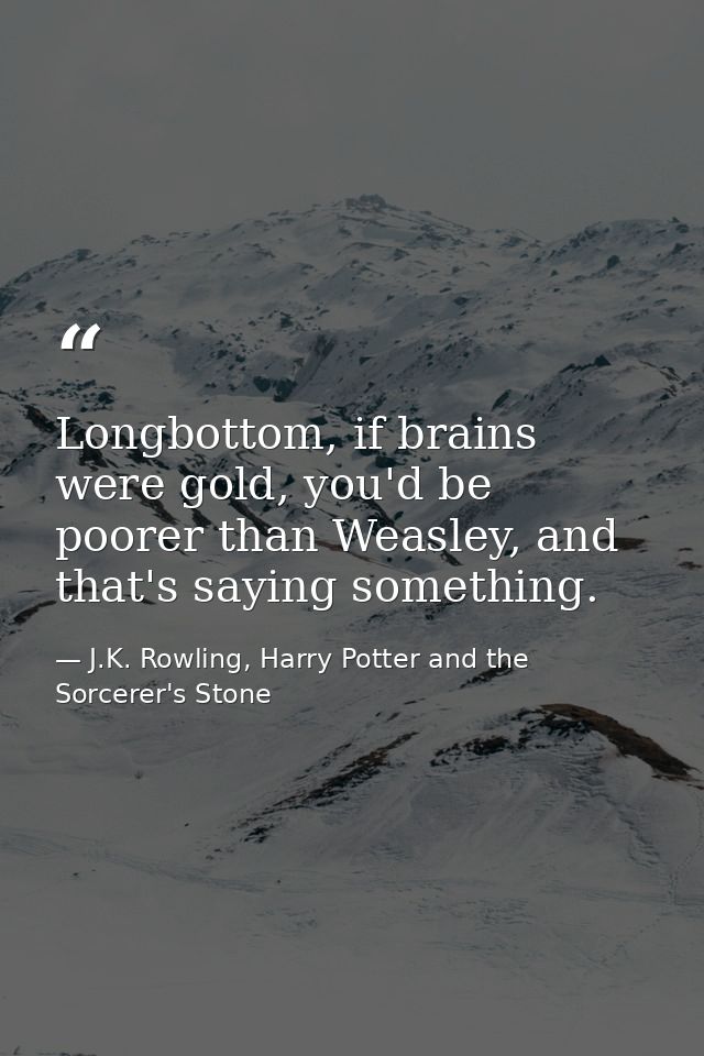 Longbottom, if brains were gold, you'd be poorer than Weasley, and that's saying something. — J.K. Rowling, Harry Potter and the Sorcerer's Stone