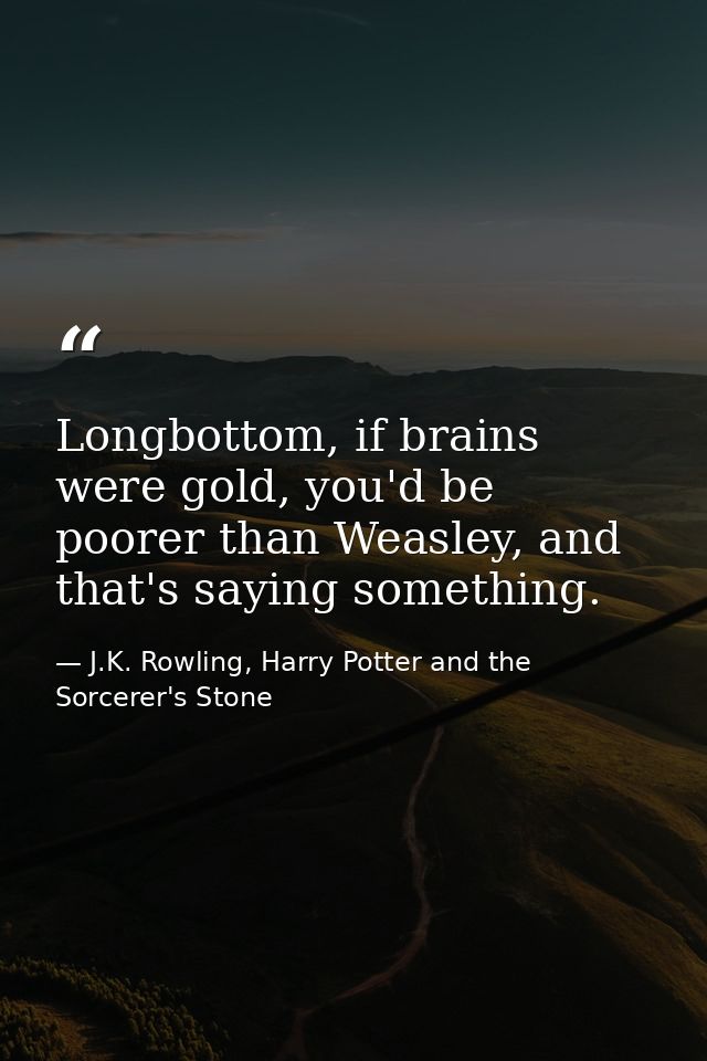 Longbottom, if brains were gold, you'd be poorer than Weasley, and that's saying something. — J.K. Rowling, Harry Potter and the Sorcerer's Stone