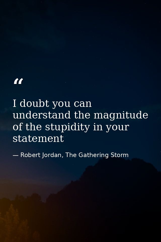 I doubt you can understand the magnitude of the stupidity in your statement — Robert Jordan, The Gathering Storm