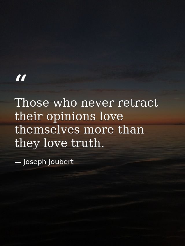 Those who never retract their opinions love themselves more than they love truth. — Joseph Joubert
