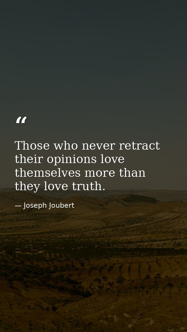 Those who never retract their opinions love themselves more than they love truth. — Joseph Joubert