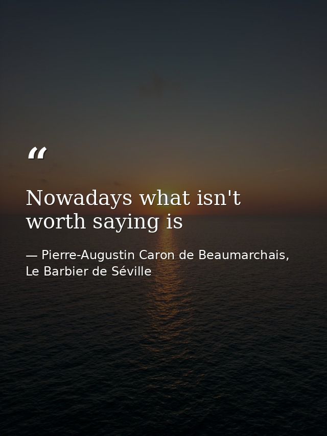 Nowadays what isn't worth saying is — Pierre-Augustin Caron de Beaumarchais, Le Barbier de Séville