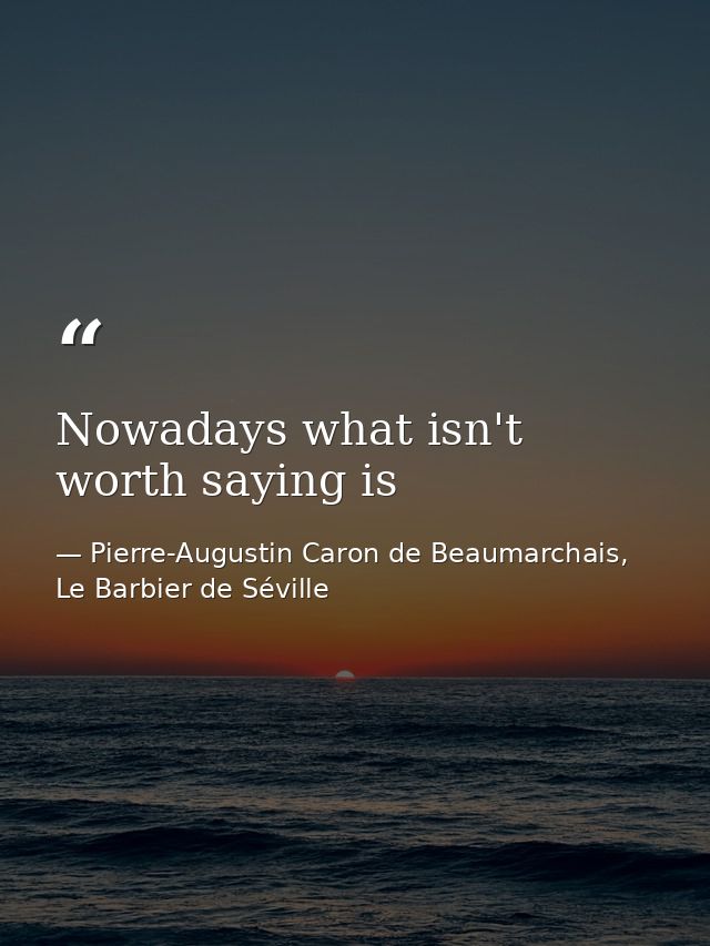 Nowadays what isn't worth saying is — Pierre-Augustin Caron de Beaumarchais, Le Barbier de Séville