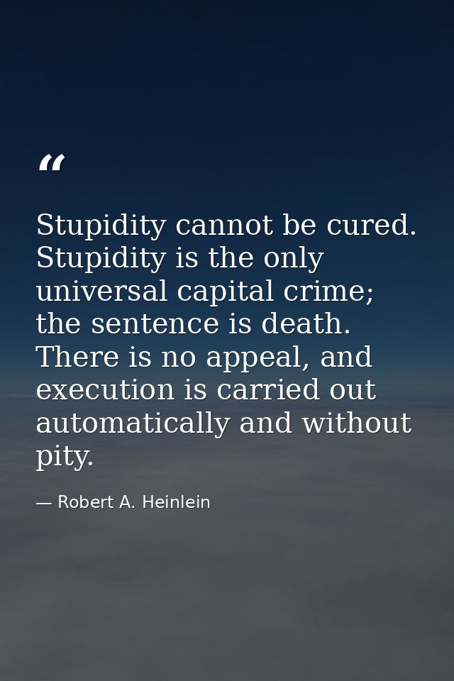 Stupidity cannot be cured. Stupidity is the only universal capital crime; the sentence is death. There is no appeal, and — Robert A. Heinlein