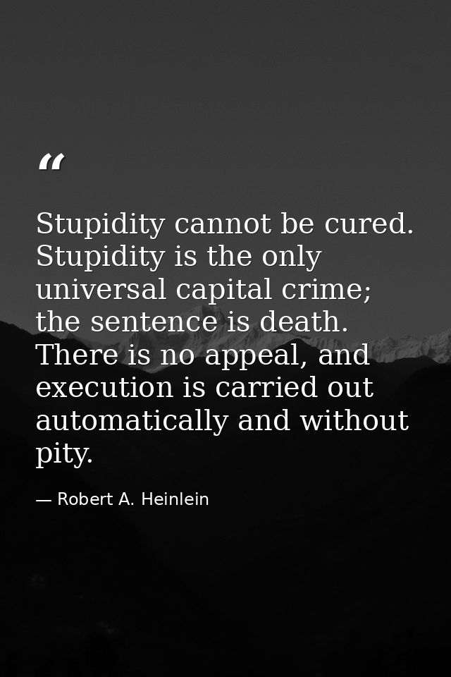 Stupidity cannot be cured. Stupidity is the only universal capital crime; the sentence is death. There is no appeal, and — Robert A. Heinlein