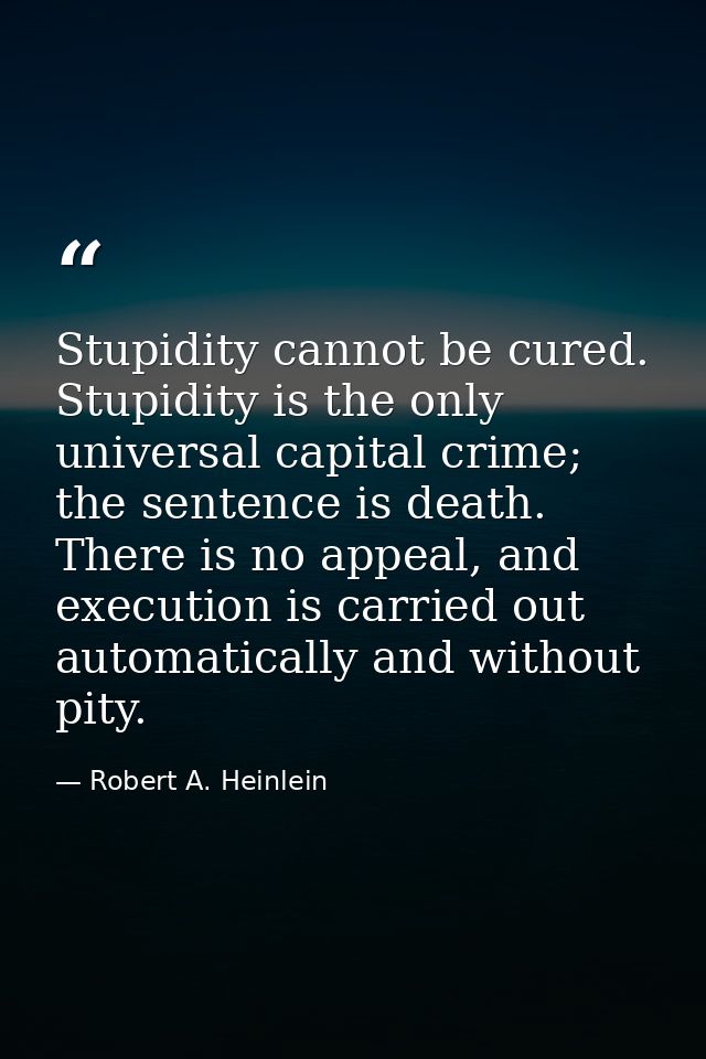 Stupidity cannot be cured. Stupidity is the only universal capital crime; the sentence is death. There is no appeal, and — Robert A. Heinlein