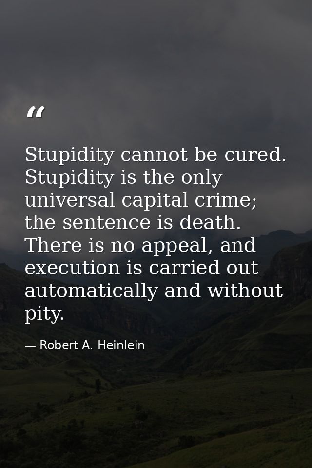 Stupidity cannot be cured. Stupidity is the only universal capital crime; the sentence is death. There is no appeal, and — Robert A. Heinlein