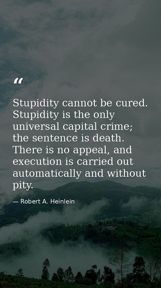 Stupidity cannot be cured. Stupidity is the only universal capital crime; the sentence is death. There is no appeal, and — Robert A. Heinlein