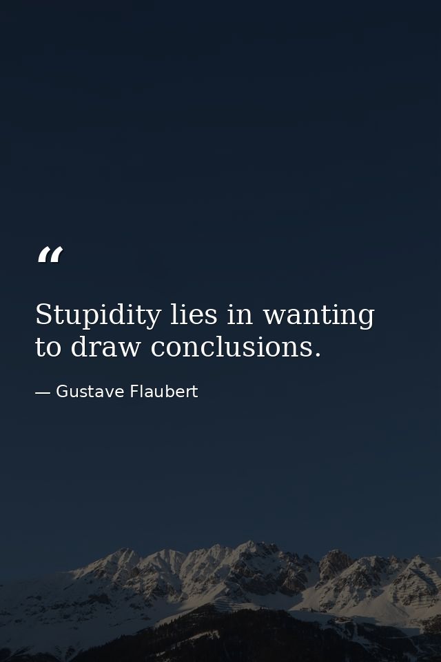 Stupidity lies in wanting to draw conclusions. — Gustave Flaubert