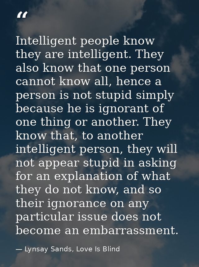 Intelligent people know they are intelligent. They also know that one person cannot know all, hence a person is not stup — Lynsay Sands, Love Is Blind