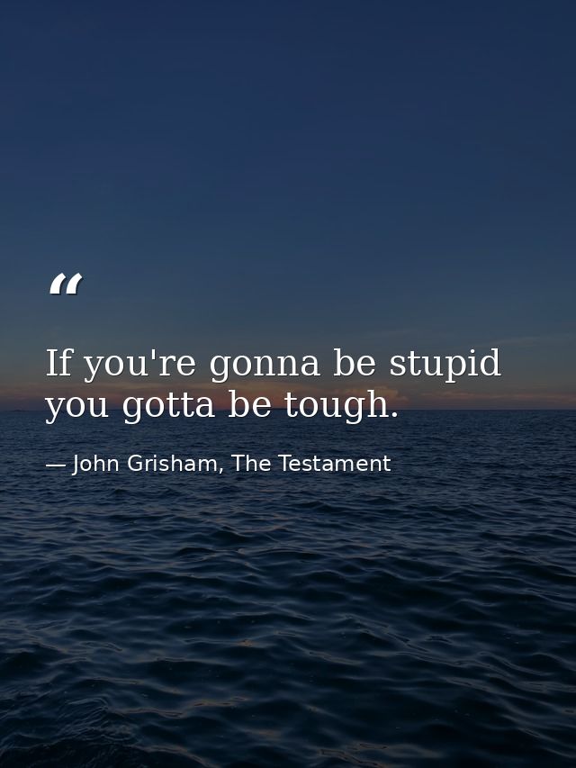 If you're gonna be stupid you gotta be tough. — John Grisham, The Testament