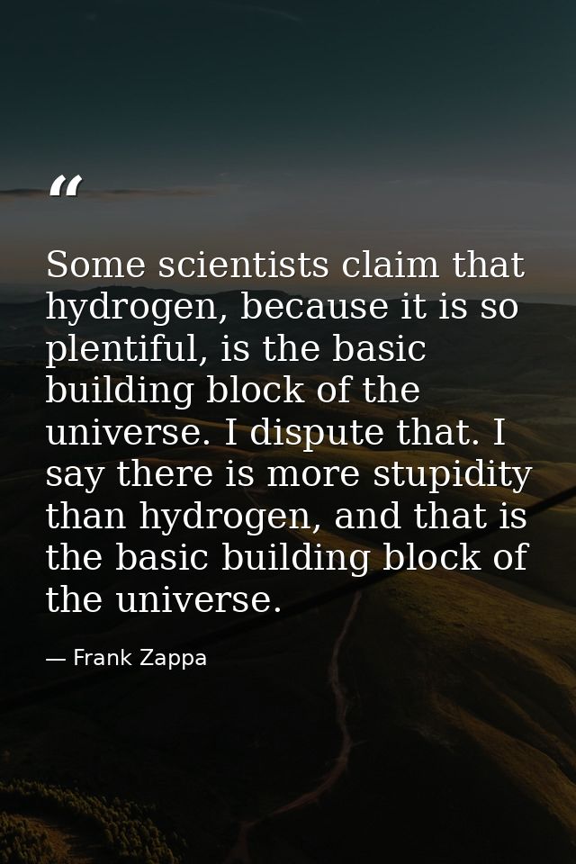 Some scientists claim that hydrogen, because it is so plentiful, is the basic building block of the universe. I dispute  — Frank Zappa