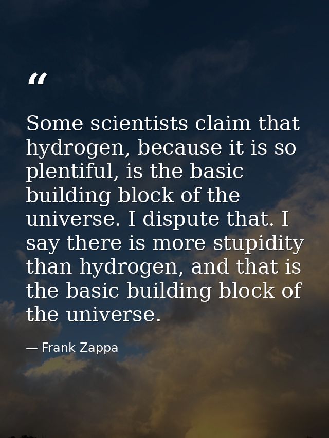 Some scientists claim that hydrogen, because it is so plentiful, is the basic building block of the universe. I dispute  — Frank Zappa