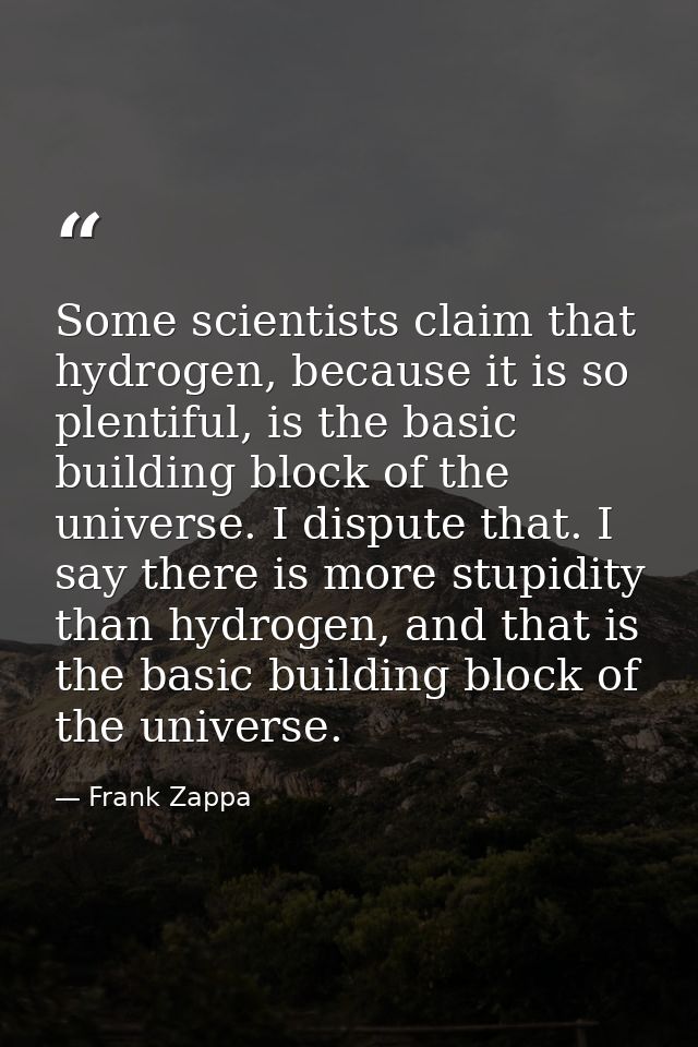 Some scientists claim that hydrogen, because it is so plentiful, is the basic building block of the universe. I dispute  — Frank Zappa