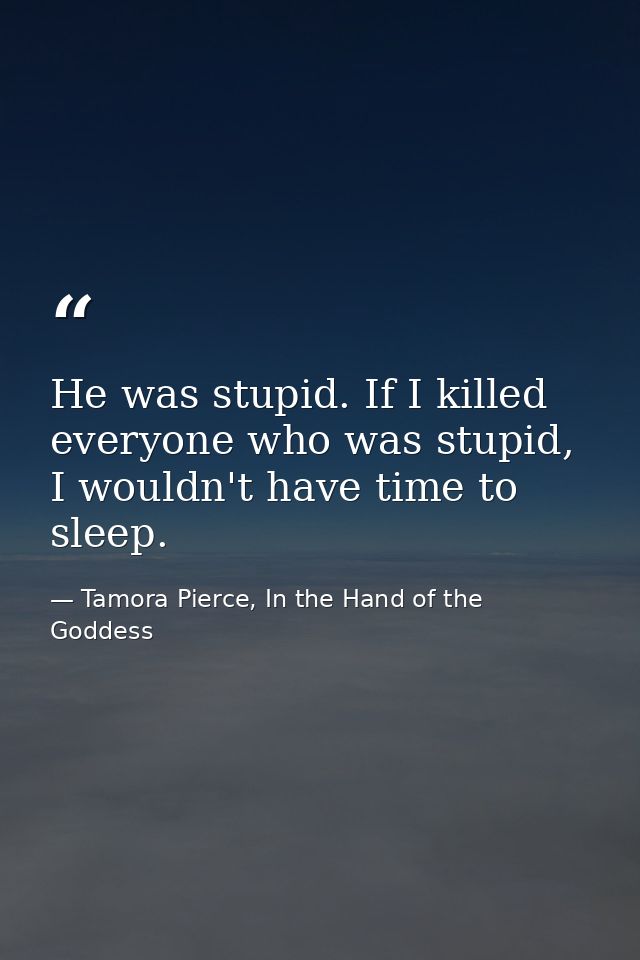 He was stupid. If I killed everyone who was stupid, I wouldn't have time to sleep. — Tamora Pierce, In the Hand of the Goddess