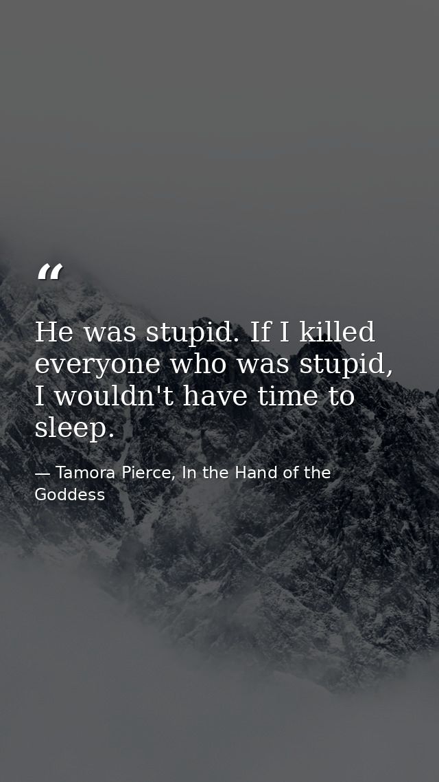 He was stupid. If I killed everyone who was stupid, I wouldn't have time to sleep. — Tamora Pierce, In the Hand of the Goddess