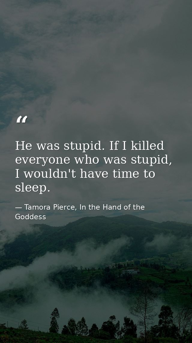 He was stupid. If I killed everyone who was stupid, I wouldn't have time to sleep. — Tamora Pierce, In the Hand of the Goddess