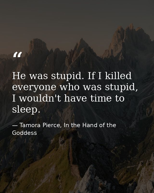 He was stupid. If I killed everyone who was stupid, I wouldn't have time to sleep. — Tamora Pierce, In the Hand of the Goddess