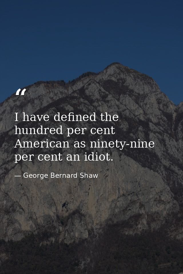 I have defined the hundred per cent American as ninety-nine per cent an idiot. — George Bernard Shaw