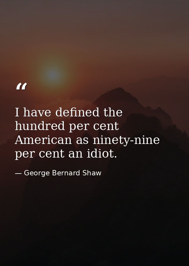 I have defined the hundred per cent American as ninety-nine per cent an idiot. — George Bernard Shaw