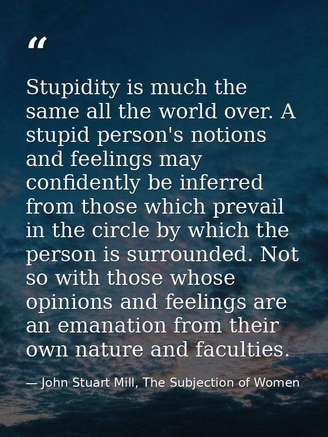 Stupidity is much the same all the world over. A stupid person's notions and feelings may confidently be inferred from t — John Stuart Mill, The Subjection of Women