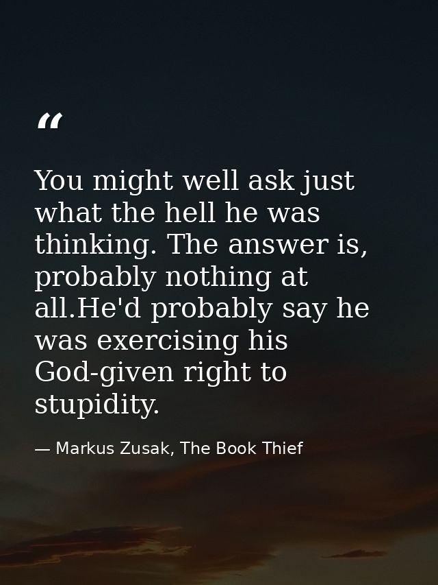You might well ask just what the hell he was thinking. The answer is, probably nothing at all.He'd probably say he was e — Markus Zusak, The Book Thief