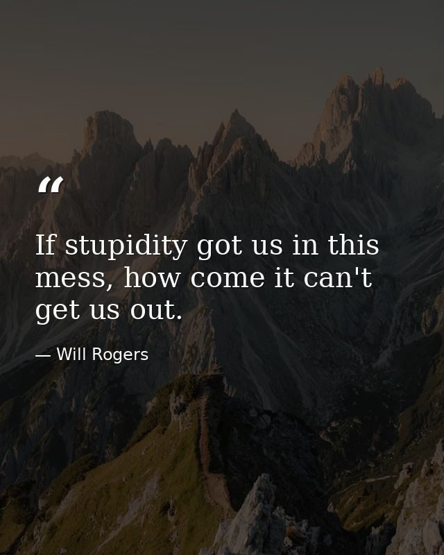 If stupidity got us in this mess, how come it can't get us out. — Will Rogers