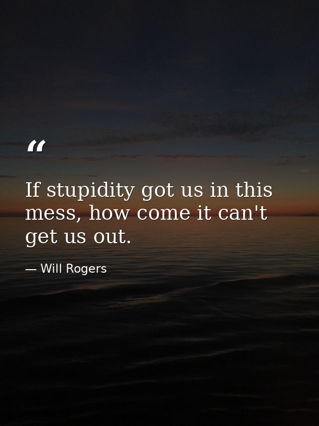 If stupidity got us in this mess, how come it can't get us out. — Will Rogers