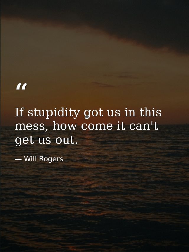 If stupidity got us in this mess, how come it can't get us out. — Will Rogers