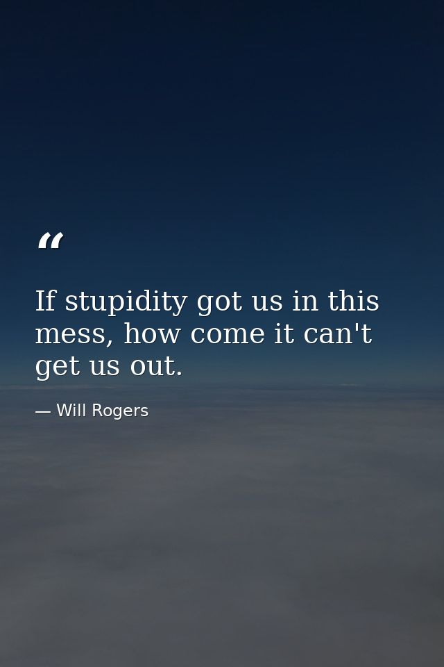 If stupidity got us in this mess, how come it can't get us out. — Will Rogers