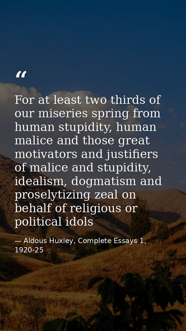 For at least two thirds of our miseries spring from human stupidity, human malice and those great motivators and justifi — Aldous Huxley, Complete Essays 1, 1920-25