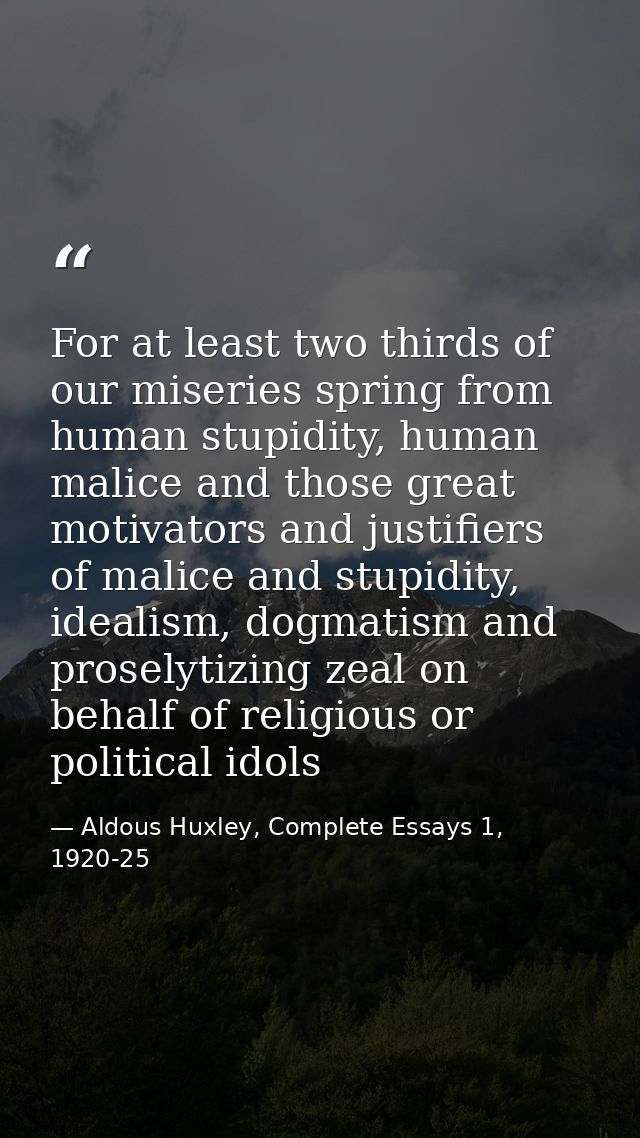 For at least two thirds of our miseries spring from human stupidity, human malice and those great motivators and justifi — Aldous Huxley, Complete Essays 1, 1920-25