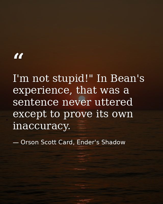I'm not stupid!" In Bean's experience, that was a sentence never uttered except to prove its own inaccuracy. — Orson Scott Card, Ender's Shadow