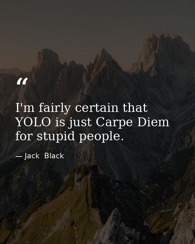 I'm fairly certain that YOLO is just Carpe Diem for stupid people. — Jack  Black