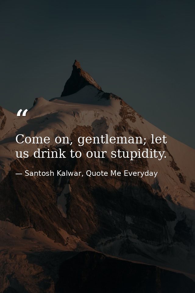 Come on, gentleman; let us drink to our stupidity. — Santosh Kalwar, Quote Me Everyday