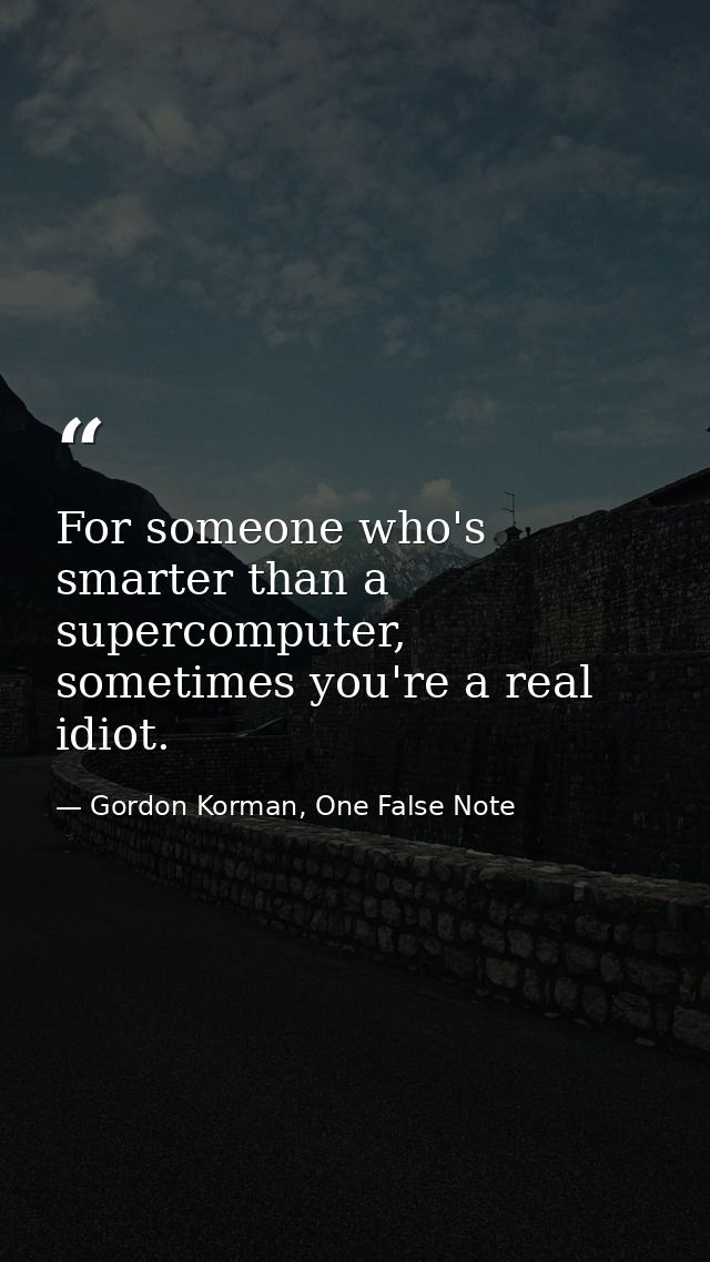 For someone who's smarter than a supercomputer, sometimes you're a real idiot. — Gordon Korman, One False Note