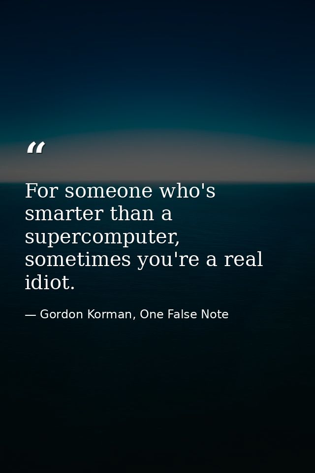 For someone who's smarter than a supercomputer, sometimes you're a real idiot. — Gordon Korman, One False Note