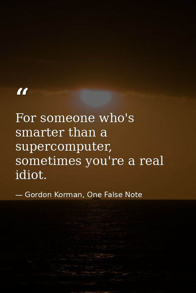 For someone who's smarter than a supercomputer, sometimes you're a real idiot. — Gordon Korman, One False Note