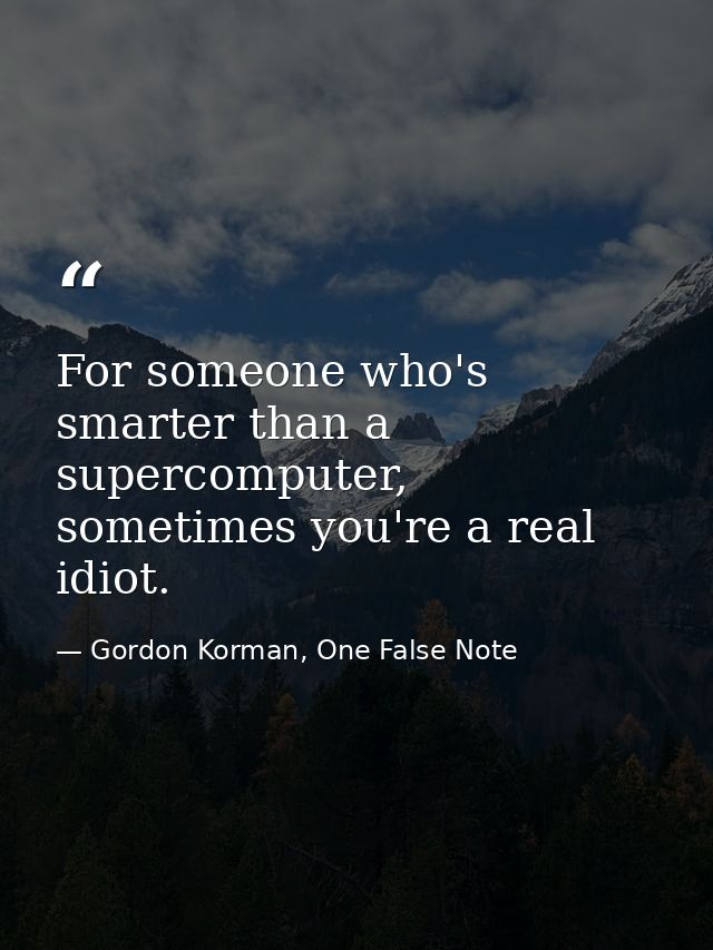 For someone who's smarter than a supercomputer, sometimes you're a real idiot. — Gordon Korman, One False Note