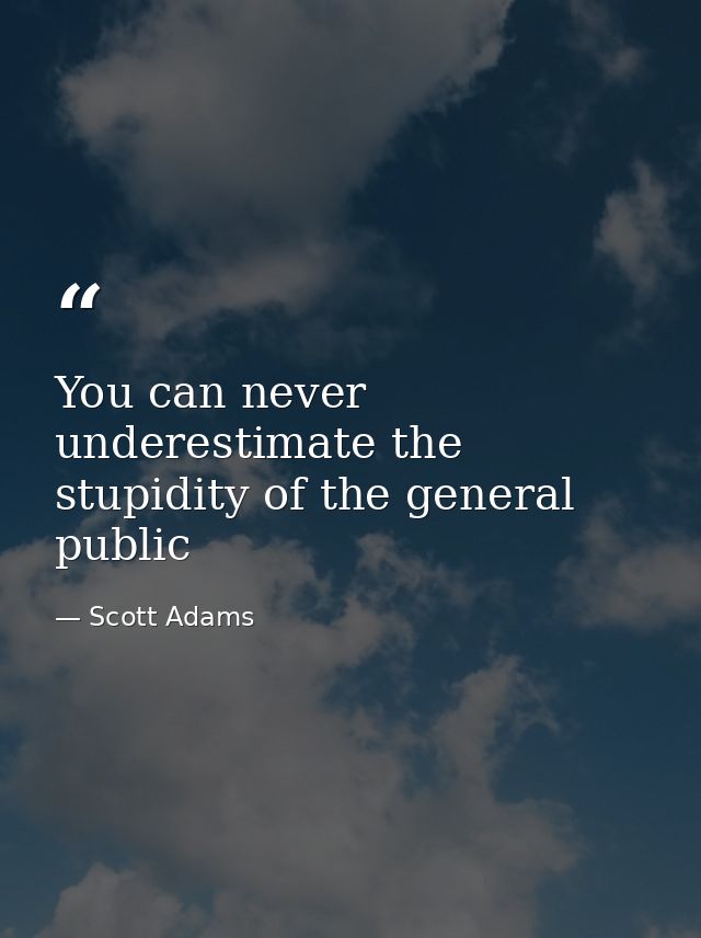 You can never underestimate the stupidity of the general public — Scott Adams