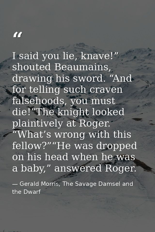 I said you lie, knave!” shouted Beaumains, drawing his sword. “And for telling such craven falsehoods, you must die!”The — Gerald Morris, The Savage Damsel and the Dwarf