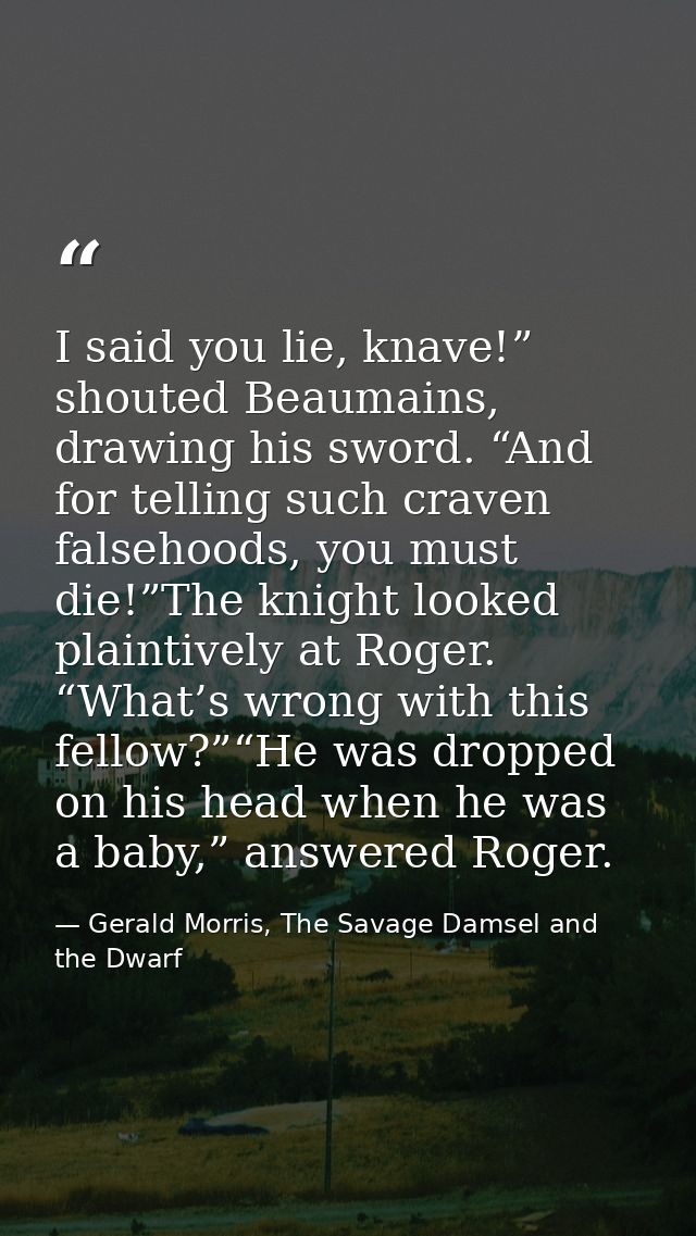 I said you lie, knave!” shouted Beaumains, drawing his sword. “And for telling such craven falsehoods, you must die!”The — Gerald Morris, The Savage Damsel and the Dwarf