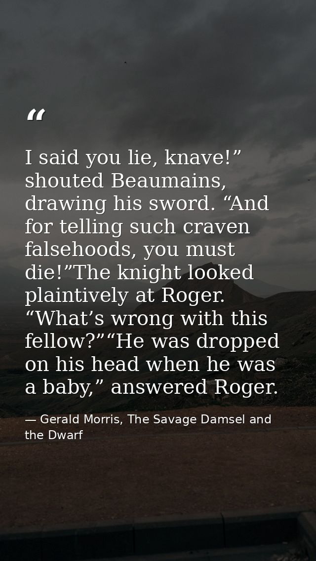 I said you lie, knave!” shouted Beaumains, drawing his sword. “And for telling such craven falsehoods, you must die!”The — Gerald Morris, The Savage Damsel and the Dwarf
