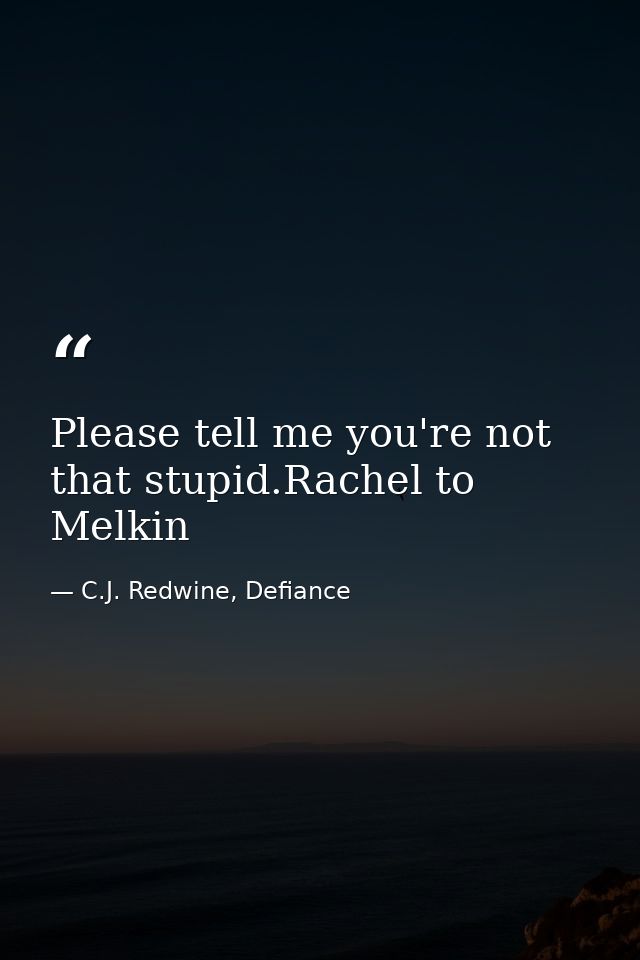 Please tell me you're not that stupid.Rachel to Melkin — C.J. Redwine, Defiance